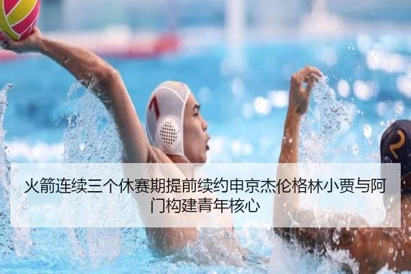 火箭连续三个休赛期提前续约申京杰伦格林小贾与阿门构建青年核心